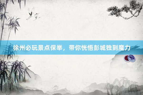 徐州必玩景点保举,带你恍悟彭城独到魔力