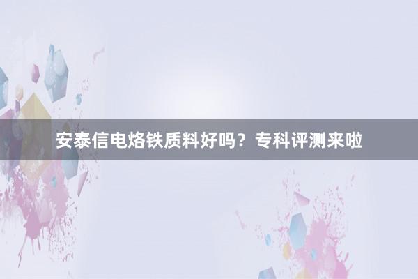 安泰信电烙铁质料好吗？专科评测来啦
